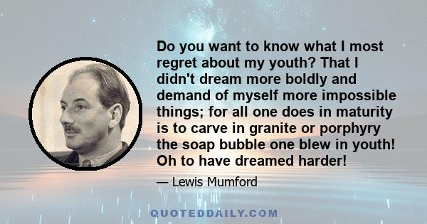 Do you want to know what I most regret about my youth? That I didn't dream more boldly and demand of myself more impossible things; for all one does in maturity is to carve in granite or porphyry the soap bubble one