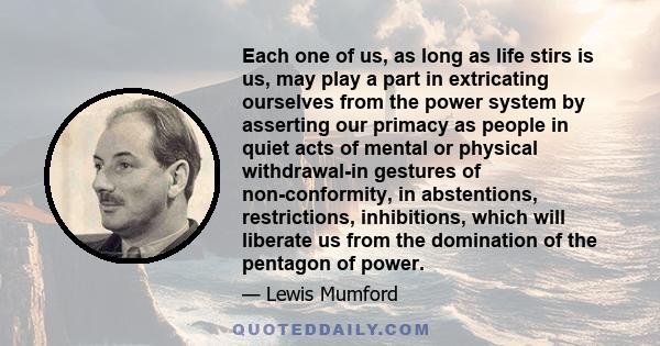 Each one of us, as long as life stirs is us, may play a part in extricating ourselves from the power system by asserting our primacy as people in quiet acts of mental or physical withdrawal-in gestures of