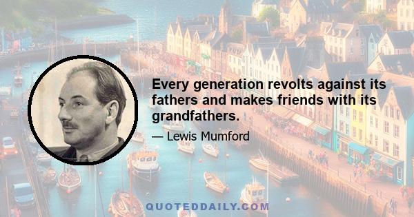 Every generation revolts against its fathers and makes friends with its grandfathers.