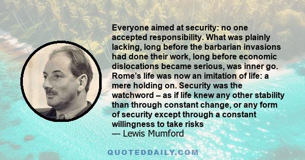 Everyone aimed at security: no one accepted responsibility. What was plainly lacking, long before the barbarian invasions had done their work, long before economic dislocations became serious, was inner go. Rome’s life