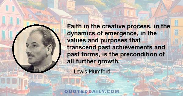 Faith in the creative process, in the dynamics of emergence, in the values and purposes that transcend past achievements and past forms, is the precondition of all further growth.