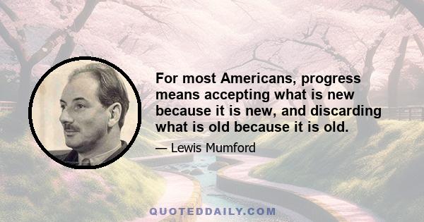 For most Americans, progress means accepting what is new because it is new, and discarding what is old because it is old.