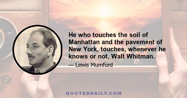 He who touches the soil of Manhattan and the pavement of New York, touches, whenever he knows or not, Walt Whitman.