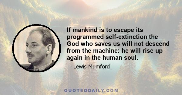 If mankind is to escape its programmed self-extinction the God who saves us will not descend from the machine: he will rise up again in the human soul.