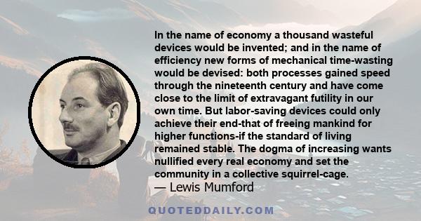 In the name of economy a thousand wasteful devices would be invented; and in the name of efficiency new forms of mechanical time-wasting would be devised: both processes gained speed through the nineteenth century and