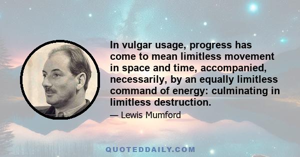 In vulgar usage, progress has come to mean limitless movement in space and time, accompanied, necessarily, by an equally limitless command of energy: culminating in limitless destruction.