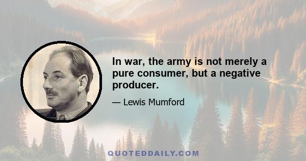 In war, the army is not merely a pure consumer, but a negative producer.