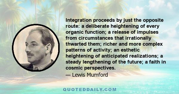 Integration proceeds by just the opposite route: a deliberate heightening of every organic function; a release of impulses from circumstances that irrationally thwarted them; richer and more complex patterns of