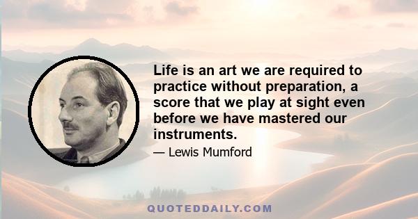 Life is an art we are required to practice without preparation, a score that we play at sight even before we have mastered our instruments.