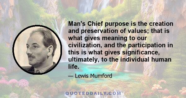 Man's Chief purpose is the creation and preservation of values; that is what gives meaning to our civilization, and the participation in this is what gives significance, ultimately, to the individual human life.