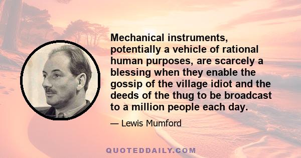 Mechanical instruments, potentially a vehicle of rational human purposes, are scarcely a blessing when they enable the gossip of the village idiot and the deeds of the thug to be broadcast to a million people each day.