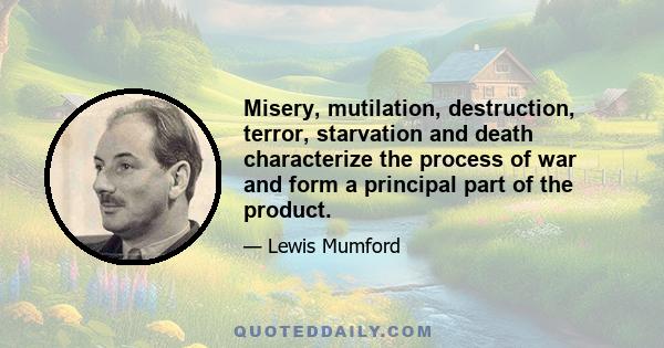 Misery, mutilation, destruction, terror, starvation and death characterize the process of war and form a principal part of the product.