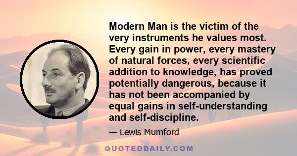 Modern Man is the victim of the very instruments he values most. Every gain in power, every mastery of natural forces, every scientific addition to knowledge, has proved potentially dangerous, because it has not been