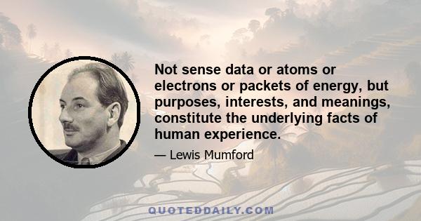 Not sense data or atoms or electrons or packets of energy, but purposes, interests, and meanings, constitute the underlying facts of human experience.