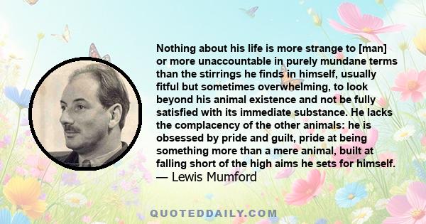 Nothing about his life is more strange to [man] or more unaccountable in purely mundane terms than the stirrings he finds in himself, usually fitful but sometimes overwhelming, to look beyond his animal existence and