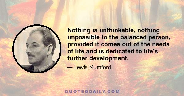 Nothing is unthinkable, nothing impossible to the balanced person, provided it comes out of the needs of life and is dedicated to life's further development.