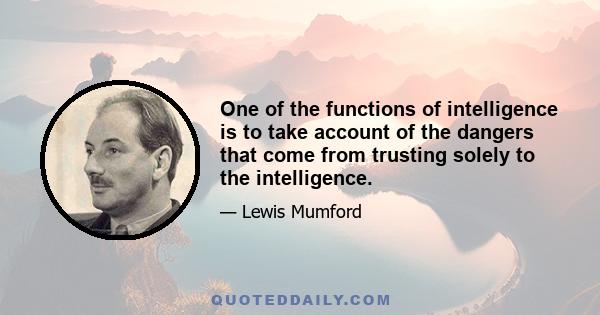 One of the functions of intelligence is to take account of the dangers that come from trusting solely to the intelligence.