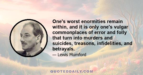 One's worst enormities remain within, and it is only one's vulgar commonplaces of error and folly that turn into murders and suicides, treasons, infidelities, and betrayals.