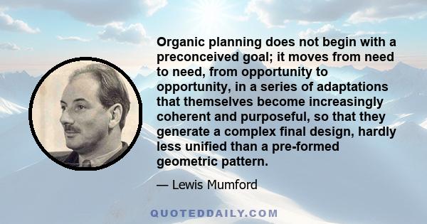 Organic planning does not begin with a preconceived goal; it moves from need to need, from opportunity to opportunity, in a series of adaptations that themselves become increasingly coherent and purposeful, so that they 