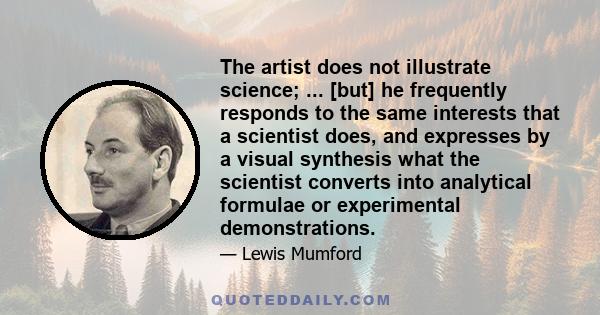 The artist does not illustrate science; ... [but] he frequently responds to the same interests that a scientist does, and expresses by a visual synthesis what the scientist converts into analytical formulae or