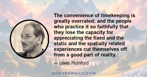 The convenience of timekeeping is greatly overrated; and the people who practice it so faithfully that they lose the capacity for appreciating the fixed and the static and the spatially related experiences cut