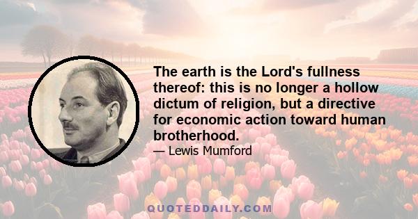 The earth is the Lord's fullness thereof: this is no longer a hollow dictum of religion, but a directive for economic action toward human brotherhood.