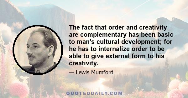 The fact that order and creativity are complementary has been basic to man's cultural development; for he has to internalize order to be able to give external form to his creativity.