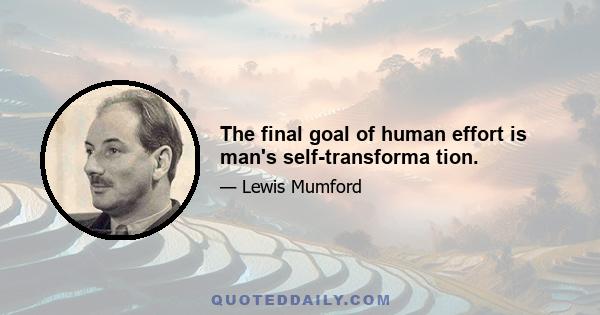 The final goal of human effort is man's self-transforma tion.