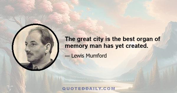 The great city is the best organ of memory man has yet created.