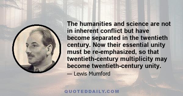 The humanities and science are not in inherent conflict but have become separated in the twentieth century. Now their essential unity must be re-emphasized, so that twentieth-century multiplicity may become