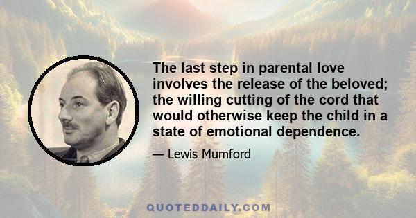 The last step in parental love involves the release of the beloved; the willing cutting of the cord that would otherwise keep the child in a state of emotional dependence.