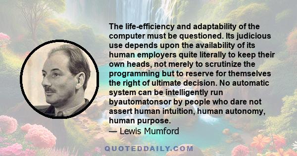 The life-efficiency and adaptability of the computer must be questioned. Its judicious use depends upon the availability of its human employers quite literally to keep their own heads, not merely to scrutinize the