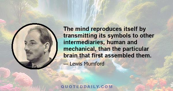 The mind reproduces itself by transmitting its symbols to other intermediaries, human and mechanical, than the particular brain that first assembled them.