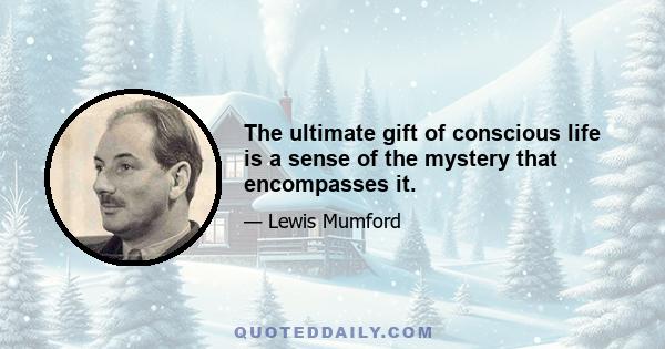 The ultimate gift of conscious life is a sense of the mystery that encompasses it.