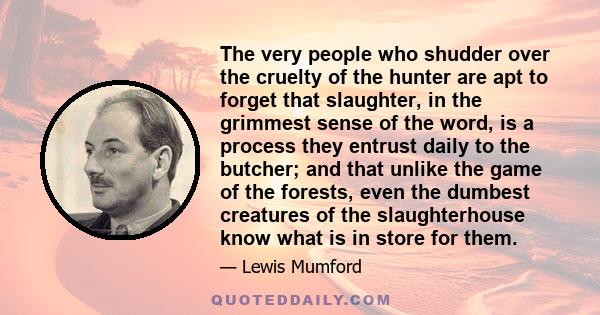 The very people who shudder over the cruelty of the hunter are apt to forget that slaughter, in the grimmest sense of the word, is a process they entrust daily to the butcher; and that unlike the game of the forests,