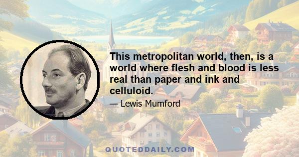 This metropolitan world, then, is a world where flesh and blood is less real than paper and ink and celluloid.