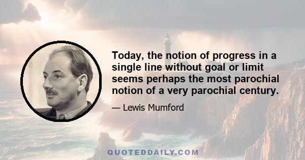 Today, the notion of progress in a single line without goal or limit seems perhaps the most parochial notion of a very parochial century.