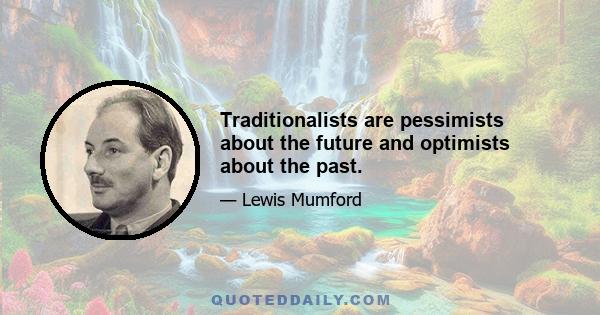 Traditionalists are pessimists about the future and optimists about the past.