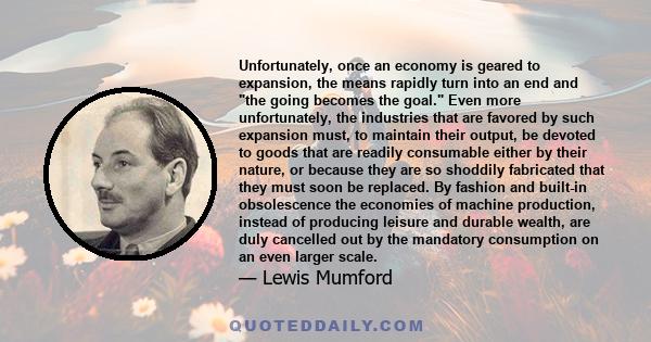 Unfortunately, once an economy is geared to expansion, the means rapidly turn into an end and the going becomes the goal. Even more unfortunately, the industries that are favored by such expansion must, to maintain