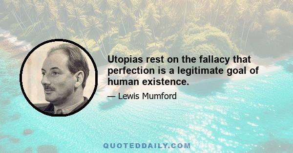 Utopias rest on the fallacy that perfection is a legitimate goal of human existence.