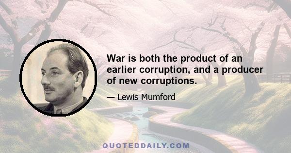 War is both the product of an earlier corruption, and a producer of new corruptions.