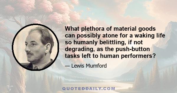 What plethora of material goods can possibly atone for a waking life so humanly belittling, if not degrading, as the push-button tasks left to human performers?