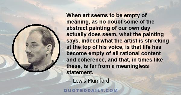 When art seems to be empty of meaning, as no doubt some of the abstract painting of our own day actually does seem, what the painting says, indeed what the artist is shrieking at the top of his voice, is that life has