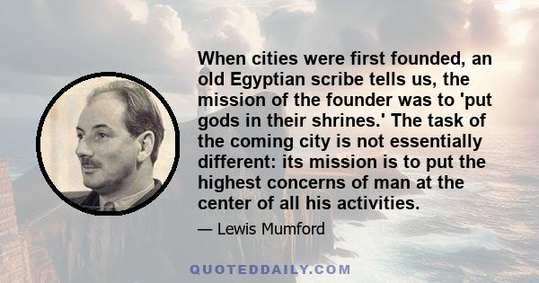 When cities were first founded, an old Egyptian scribe tells us, the mission of the founder was to 'put gods in their shrines.' The task of the coming city is not essentially different: its mission is to put the highest 