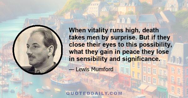 When vitality runs high, death takes men by surprise. But if they close their eyes to this possibility, what they gain in peace they lose in sensibility and significance.