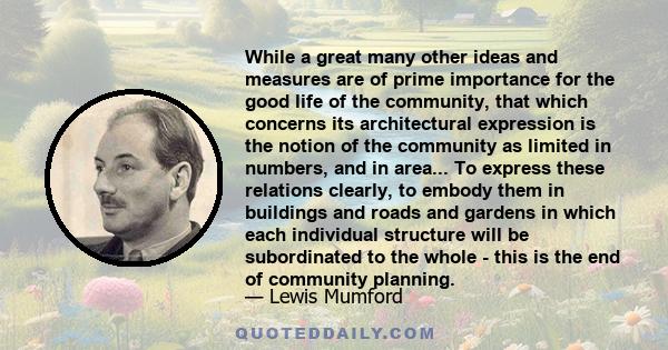 While a great many other ideas and measures are of prime importance for the good life of the community, that which concerns its architectural expression is the notion of the community as limited in numbers, and in