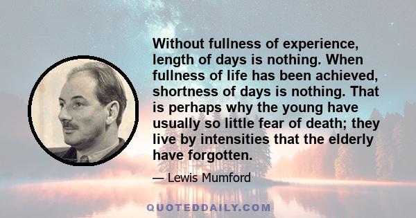 Without fullness of experience, length of days is nothing. When fullness of life has been achieved, shortness of days is nothing. That is perhaps why the young have usually so little fear of death; they live by