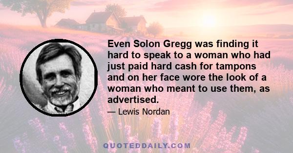 Even Solon Gregg was finding it hard to speak to a woman who had just paid hard cash for tampons and on her face wore the look of a woman who meant to use them, as advertised.