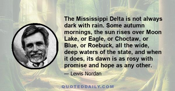 The Mississippi Delta is not always dark with rain. Some autumn mornings, the sun rises over Moon Lake, or Eagle, or Choctaw, or Blue, or Roebuck, all the wide, deep waters of the state, and when it does, its dawn is as 