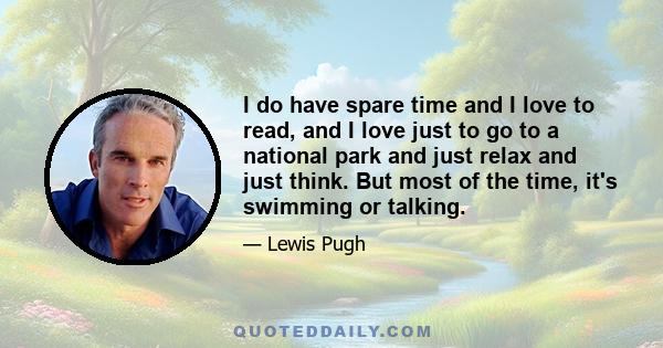 I do have spare time and I love to read, and I love just to go to a national park and just relax and just think. But most of the time, it's swimming or talking.